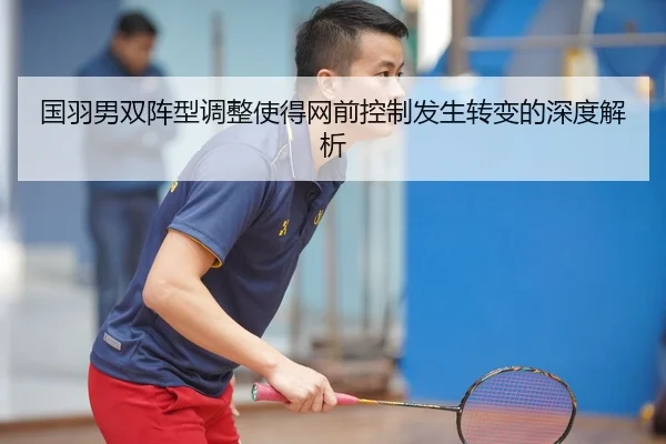 国羽男双阵型调整使得网前控制发生转变的深度解析